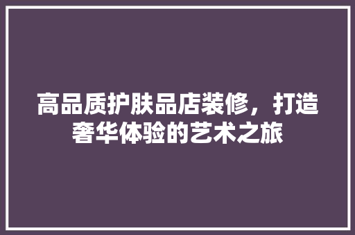 高品质护肤品店装修，打造奢华体验的艺术之旅