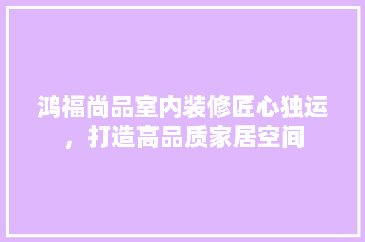 鸿福尚品室内装修匠心独运，打造高品质家居空间