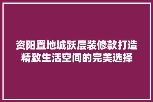 资阳置地城跃层装修款打造精致生活空间的完美选择