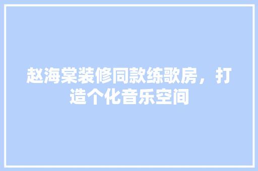 赵海棠装修同款练歌房，打造个化音乐空间