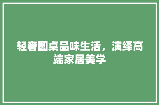 轻奢圆桌品味生活，演绎高端家居美学