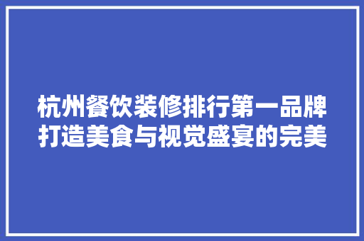 杭州餐饮装修排行第一品牌打造美食与视觉盛宴的完美融合