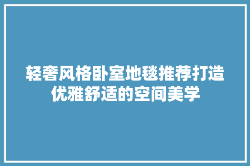 轻奢风格卧室地毯推荐打造优雅舒适的空间美学