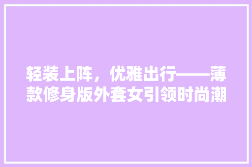 轻装上阵，优雅出行——薄款修身版外套女引领时尚潮流
