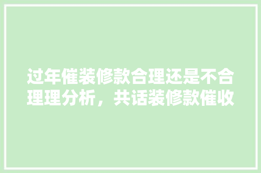 过年催装修款合理还是不合理理分析，共话装修款催收之路