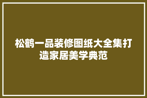 松鹤一品装修图纸大全集打造家居美学典范