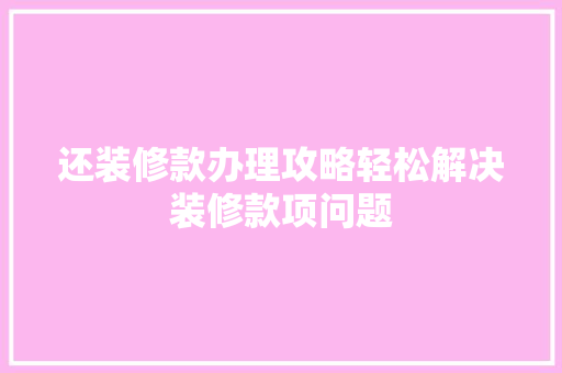 还装修款办理攻略轻松解决装修款项问题