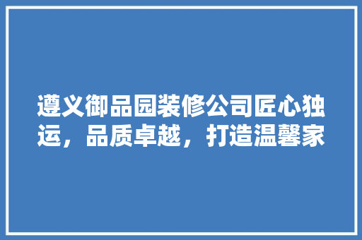 遵义御品园装修公司匠心独运，品质卓越，打造温馨家居新典范