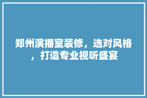 郑州演播室装修，选对风格，打造专业视听盛宴