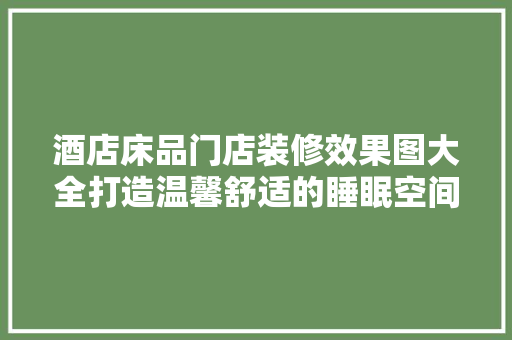 酒店床品门店装修效果图大全打造温馨舒适的睡眠空间