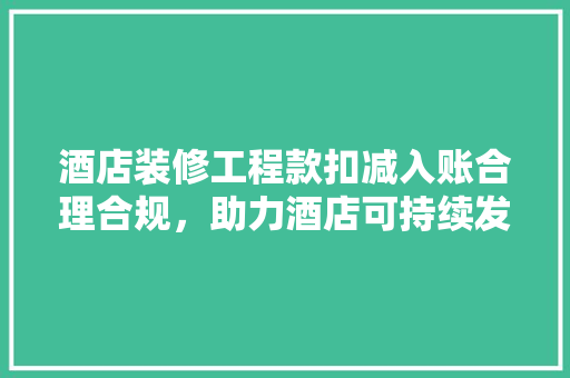 酒店装修工程款扣减入账合理合规，助力酒店可持续发展