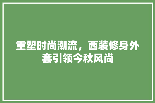 重塑时尚潮流，西装修身外套引领今秋风尚