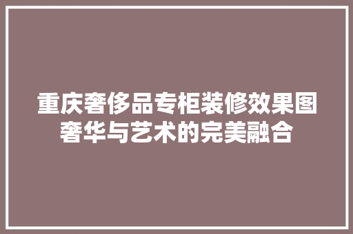 重庆奢侈品专柜装修效果图奢华与艺术的完美融合