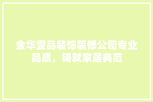 金华壹品装饰装修公司专业品质，铸就家居典范