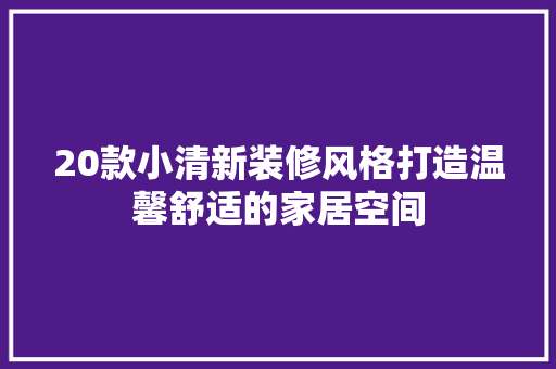 20款小清新装修风格打造温馨舒适的家居空间  第1张