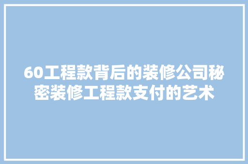 60工程款背后的装修公司秘密装修工程款支付的艺术