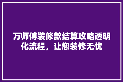 万师傅装修款结算攻略透明化流程，让您装修无忧  第1张