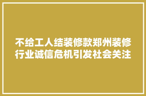 不给工人结装修款郑州装修行业诚信危机引发社会关注