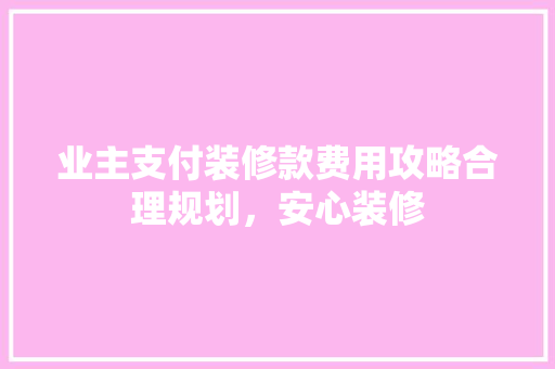 业主支付装修款费用攻略合理规划，安心装修  第1张