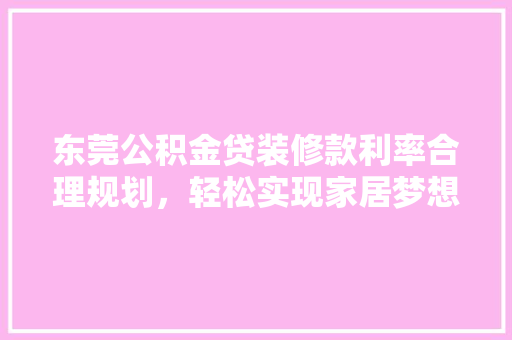 东莞公积金贷装修款利率合理规划，轻松实现家居梦想