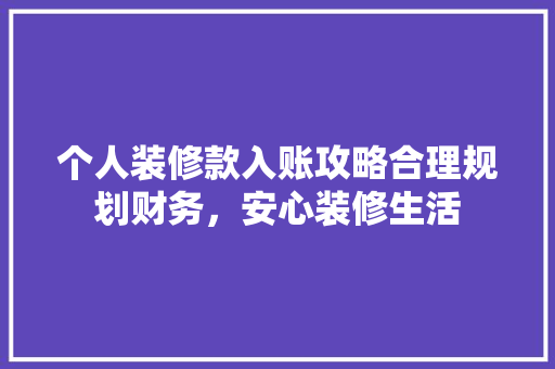 个人装修款入账攻略合理规划财务，安心装修生活  第1张