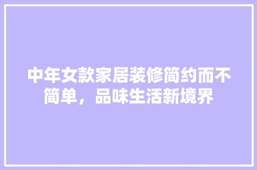 中年女款家居装修简约而不简单，品味生活新境界