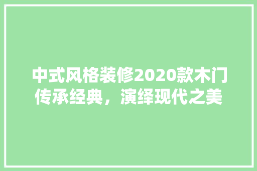 中式风格装修2020款木门传承经典，演绎现代之美  第1张