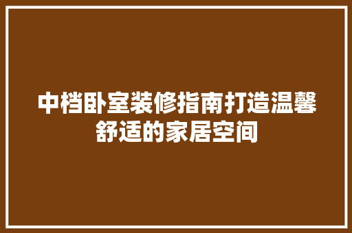 中档卧室装修指南打造温馨舒适的家居空间
