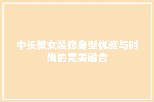中长款女装修身型优雅与时尚的完美融合