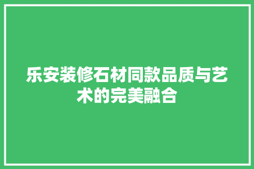 乐安装修石材同款品质与艺术的完美融合