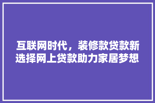 互联网时代，装修款贷款新选择网上贷款助力家居梦想
