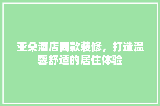 亚朵酒店同款装修，打造温馨舒适的居住体验  第1张