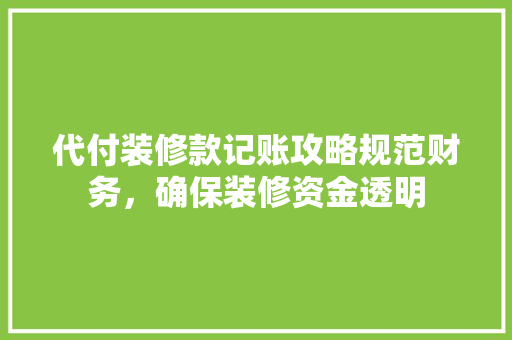 代付装修款记账攻略规范财务，确保装修资金透明
