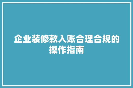 企业装修款入账合理合规的操作指南  第1张