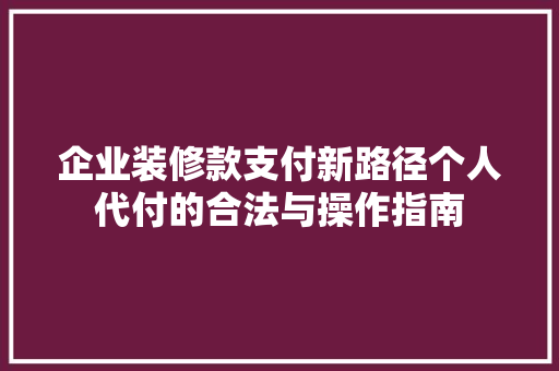 企业装修款支付新路径个人代付的合法与操作指南