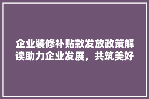 企业装修补贴款发放政策解读助力企业发展，共筑美好未来