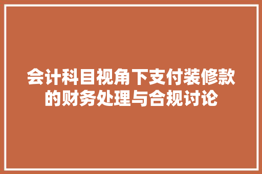 会计科目视角下支付装修款的财务处理与合规讨论  第1张