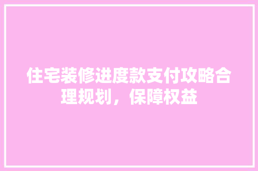住宅装修进度款支付攻略合理规划，保障权益  第1张