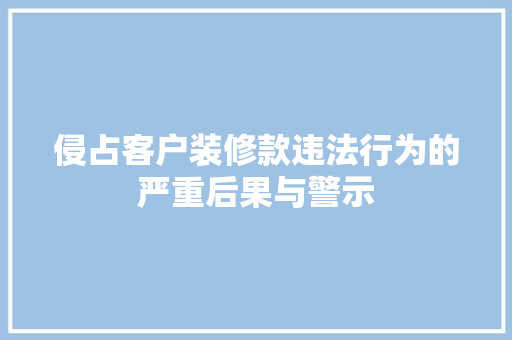 侵占客户装修款违法行为的严重后果与警示  第1张