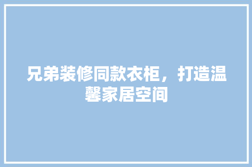 兄弟装修同款衣柜，打造温馨家居空间