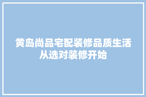 黄岛尚品宅配装修品质生活从选对装修开始