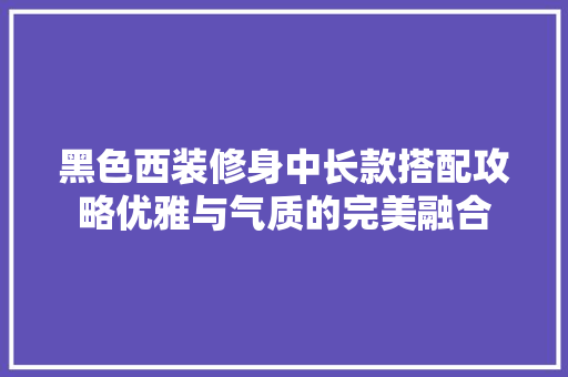 黑色西装修身中长款搭配攻略优雅与气质的完美融合