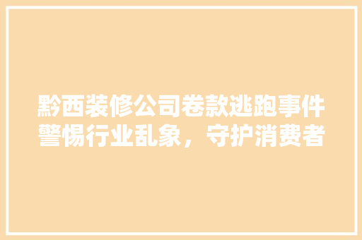 黔西装修公司卷款逃跑事件警惕行业乱象，守护消费者权益