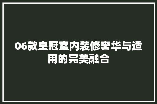 06款皇冠室内装修奢华与适用的完美融合  第1张