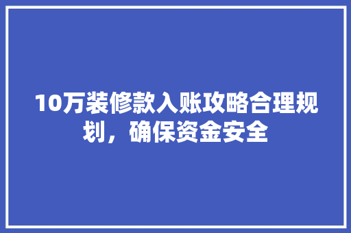 10万装修款入账攻略合理规划，确保资金安全