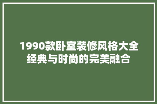 1990款卧室装修风格大全经典与时尚的完美融合