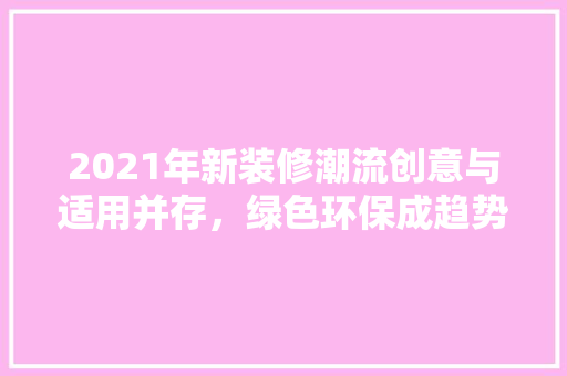 2021年新装修潮流创意与适用并存，绿色环保成趋势