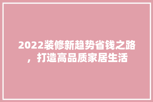 2022装修新趋势省钱之路，打造高品质家居生活  第1张