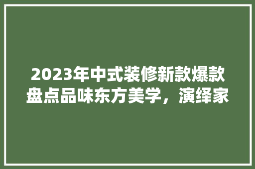 2023年中式装修新款爆款盘点品味东方美学，演绎家居新风尚