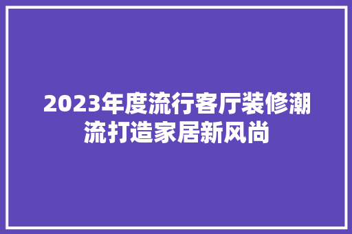 2023年度流行客厅装修潮流打造家居新风尚  第1张